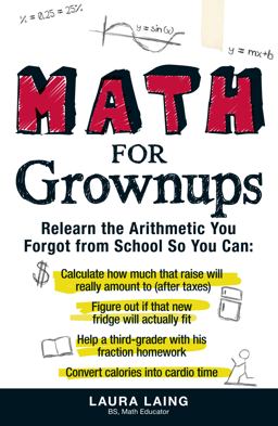 Math for Grownups Relearn the Arithmetic You Forgot from School So You Can - Calculate How Much That Raise Will Really Amount to (After Taxes); Figure Out If That New Fridge Will Actually Fit; Help a Third Grader with His Fraction Homework Convert Calories into Cardio Tim  9781440512636 Front Cover