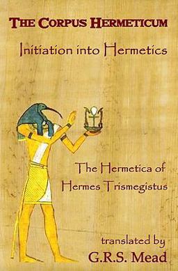 The Corpus Hermeticum: Initiation into Hermetics, the Hermetica of Hermes Trismegistus