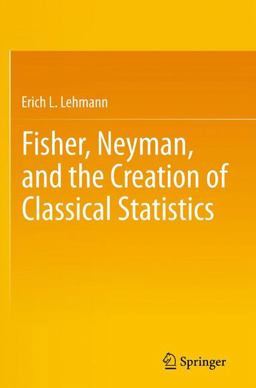 Fisher, Neyman, and the Creation of Classical Statistics  9781441994998 Front Cover