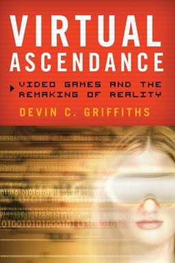 Virtual Ascendance Video Games and the Remaking of Reality  9781442216945 Front Cover
