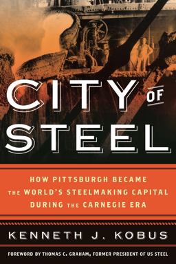 City of Steel How Pittsburgh Became the World's Steelmaking Capital During the Carnegie Era  9781442231344 Front Cover
