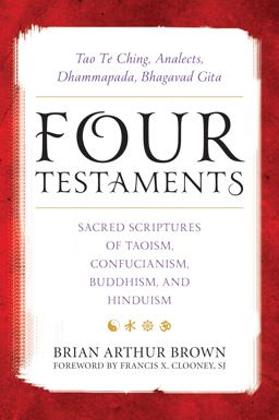 Four Testaments Tao Te Ching, Analects, Dhammapada, Bhagavad Gita: Sacred Scriptures of Taoism, Confucianism, Buddhism, and Hinduism  9781442265776 Front Cover