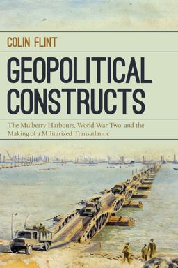 Geopolitical Constructs The Mulberry Harbours, World War Two, and the Making of a Militarized Transatlantic  9781442266674 Front Cover
