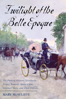 Twilight of the Belle Epoque The Paris of Picasso, Stravinsky, Proust, Renault, Marie Curie, Gertrude Stein, and Their Friends Through the Great War  9781442276130 Front Cover