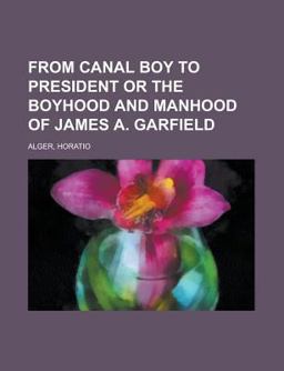 From Canal Boy to President or the Boyhood and Manhood of James a Garfield