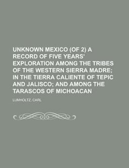 Unknown Mexico, Volume 1 a Record of Five Years' Exploration among the Tribes of the Western Sierra Madre; in the Tierra Caliente Of