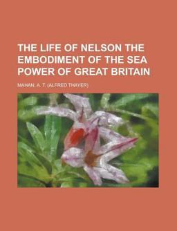 The Life of Nelson, Volume 1 the Embodiment of the Sea Power of Great Britain