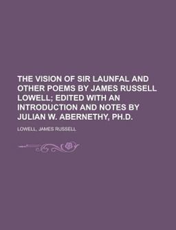 The Vision of Sir Launfal and Other Poems by James Russell Lowell; Edited with an Introduction and Notes by Julian W Abernethy, Ph D
