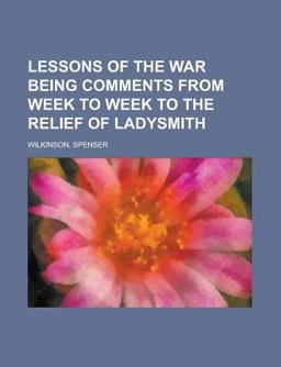 Lessons of the War Being Comments from Week to Week to the Relief of Ladysmith