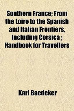 Southern France; from the Loire to the Spanish and Italian Frontiers, Including Corsica; Handbook for Travellers
