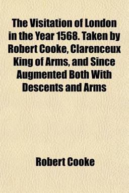 The Visitation of London in the Year 1568 Taken by Robert Cooke, Clarenceux King of Arms, and since Augmented Both with Descents and Arms