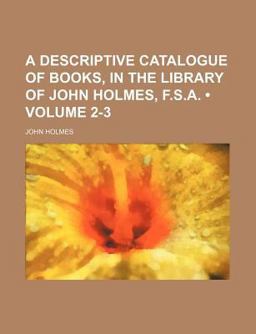 A Descriptive Catalogue of Books, in the Library of John Holmes, F S A A Descriptive Catalogue of Books, in the Library of John Holmes, F S A
