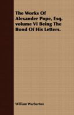 The Works of Alexander Pope, Esq Volume VI Being the Bond of His Letters