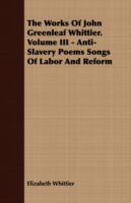The Works of John Greenleaf Whittier Volume III - Anti-Slavery Poems Songs of Labor and Reform