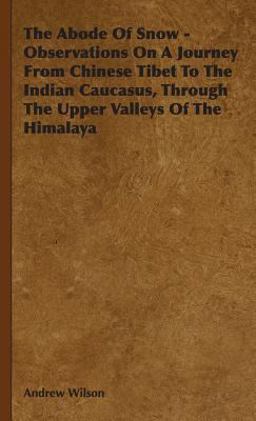 The Abode of Snow - Observations on a Journey from Chinese Tibet to the Indian Caucasus, Through the Upper Valleys of the Himalay