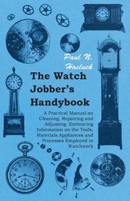 The Watch Jobber's Handybook - a Practical Manual on Cleaning, Repairing and Adjusting