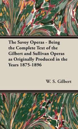 The Savoy Operas - Being the Complete Text of the Gilbert and Sullivan Operas As Originally Produced in the Years 1875-1896