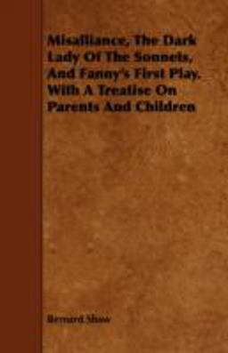 Misalliance, the Dark Lady of the Sonnets, and Fanny's First Play. with a Treatise on Parents and Children