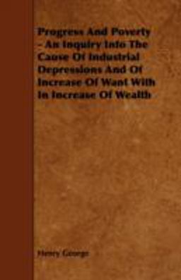 Progress and Poverty - an Inquiry into the Cause of Industrial Depressions and of Increase of Want with in Increase of Wealth
