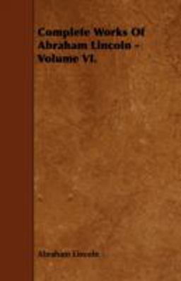 Complete Works of Abraham Lincoln - Volume Vi