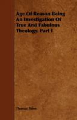 Age of Reason Being an Investigation of True and Fabulous Theology. Part I