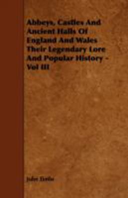 Abbeys, Castles and Ancient Halls of England and Wales Their Legendary Lore and Popular History - Vol Iii