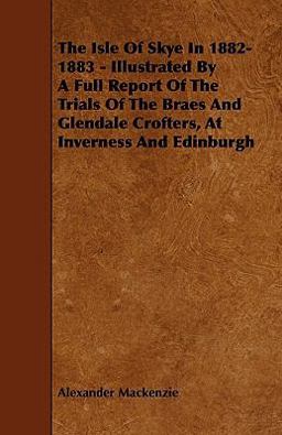 The Isle of Skye in 1882-1883 - Illustrated by a Full Report of the Trials of the Braes and Glendale Crofters, at Inverness and Edinburgh