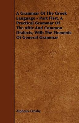 A Grammar of the Greek Language - Part First, a Practical Grammar of the Attic and Common Dialects, with the Elements of General Grammar A Grammar of the Greek Language - Part First, a Practical Grammar of the Attic and Common Dialects, with the Elements of General Grammar