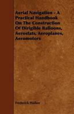 Aerial Navigation - a Practical Handbook on the Construction of Dirigible Balloons, Aerostats, Aeroplanes, Aeromotors