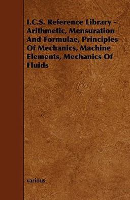 I. C. S. Reference Library - Arithmetic, Mensuration and Formulae, Principles of Mechanics, MacHine Elements, Mechanics of Fluids