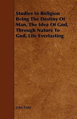 Studies in Religion Being the Destiny of Man, the Idea of God, Through Nature to God, Life Everlasting