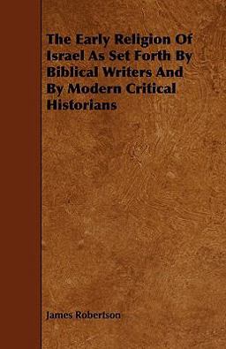 The Early Religion of Israel As Set Forth by Biblical Writers and by Modern Critical Historians