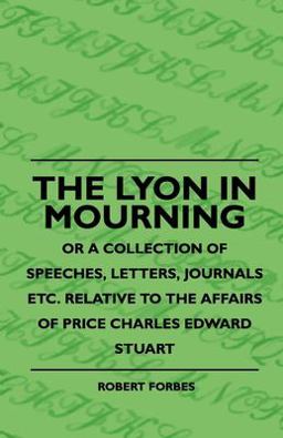 The Lyon in Mourning - or a Collection of Speeches, Letters, Journals etc. Relative to the Affairs of Price Charles Edward Stuart