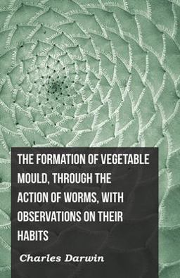 The Formation of Vegetable Mould, Through the Action of Worms, with Observations on Their Habits The Formation of Vegetable Mould, Through the Action of Worms, with Observations on Their Habits