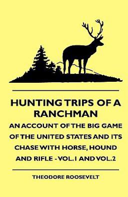 Hunting Trips of a Ranchman - an Account of the Big Game of the United States and Its Chase with Horse, Hound and Rifle - Vol. 1 and Vol. 2