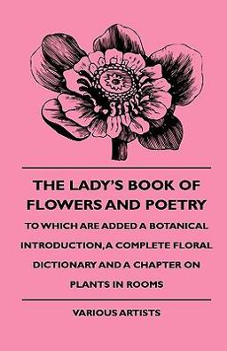 The Lady's Book of Flowers and Poetry - to Which Are Added a Botanical Introduction, a Complete Floral Dictionary and a Chapter on Plants in Rooms