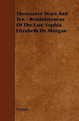 Threescore Years and Ten - Reminiscences of the Late Sophia Elizabeth de Morgan