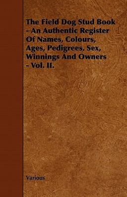 The Field Dog Stud Book - an Authentic Register of Names, Colours, Ages, Pedigrees, Sex, Winnings and Owners -