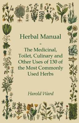 Herbal Manual - the Medicinal, Toilet, Culinary and Other Uses of 130 of the Most Commonly Used Herbs Herbal Manual - the Medicinal, Toilet, Culinary and Other Uses of 130 of the Most Commonly Used Herbs