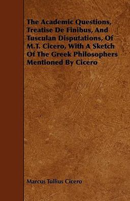 The Academic Questions, Treatise de Finibus, and Tusculan Disputations, of M. T. Cicero, with a Sketch of the Greek Philosophers Mentioned by Cicero