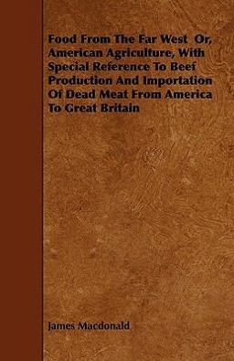 Food from the Far West or, American Agriculture, with Special Reference to Beef Production and Importation of Dead Meat from America to Great Britain