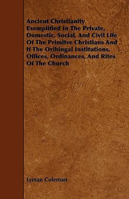 Ancient Christianity Exemplified in the Private, Domestic, Social, and Civil Life of the Primitve Christians and If the Oribingal Institutions, Office