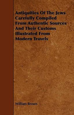 Antiquities of the Jews Carefully Compiled from Authentic Sources and Their Customs Illustrated from Modern Travels