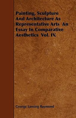 Painting, Sculpture and Architecture As Representative Arts an Essay in Comparative Aesthetics Vol. Iv