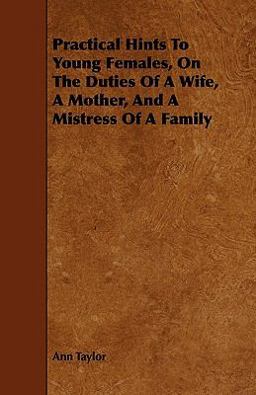 Practical Hints to Young Females, on the Duties of a Wife, a Mother, and a Mistress of a Family Practical Hints to Young Females, on the Duties of a Wife, a Mother, and a Mistress of a Family