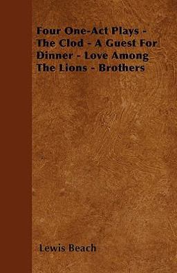 Four One-Act Plays - the Clod - a Guest for Dinner - Love among the Lions - Brothers Four One-Act Plays - the Clod - a Guest for Dinner - Love among the Lions - Brothers