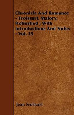 Chronicle and Romance - Froissart, Malory, Holinshed; with Introductions and Notes - Vol. 35