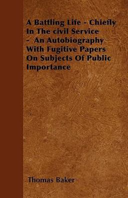 A Battling Life - Chiefly in the Civil Service - an Autobiography with Fugitive Papers on Subjects of Public Importance