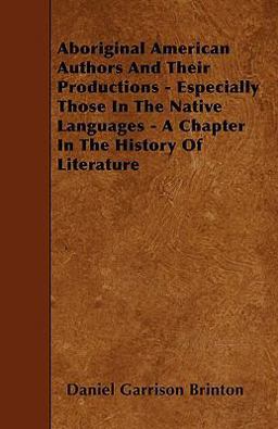 Aboriginal American Authors and Their Productions - Especially Those in the Native Languages - a Chapter in the History of Literature