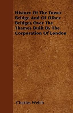 History of the Tower Bridge and of Other Bridges over the Thames Built by the Corporation of London History of the Tower Bridge and of Other Bridges over the Thames Built by the Corporation of London